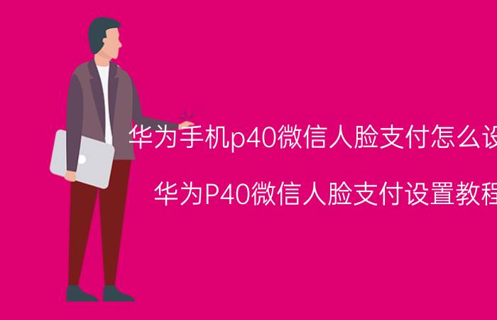 华为手机p40微信人脸支付怎么设置 华为P40微信人脸支付设置教程